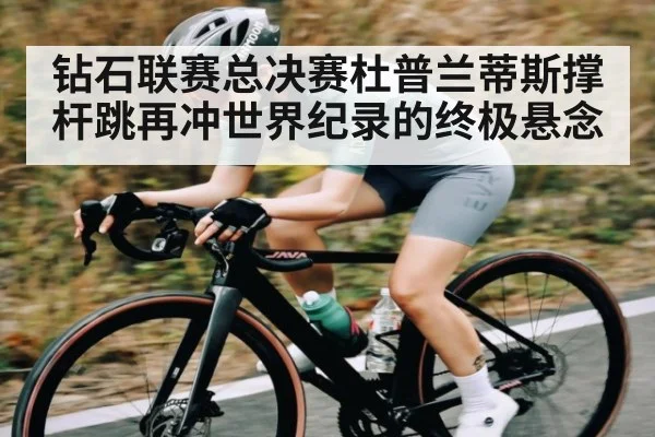 钻石联赛总决赛杜普兰蒂斯撑杆跳再冲世界纪录的终极悬念