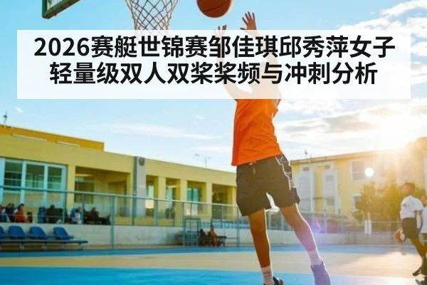 2026赛艇世锦赛邹佳琪邱秀萍女子轻量级双人双桨桨频与冲刺分析