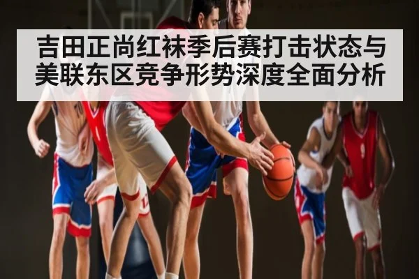 吉田正尚红袜季后赛打击状态与美联东区竞争形势深度全面分析