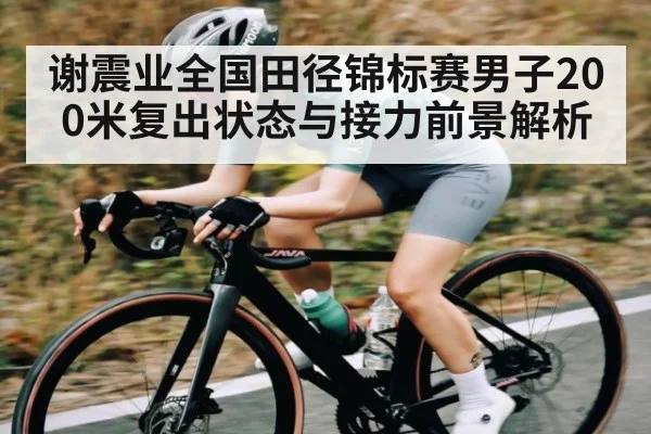 谢震业全国田径锦标赛男子200米复出状态与接力前景解析