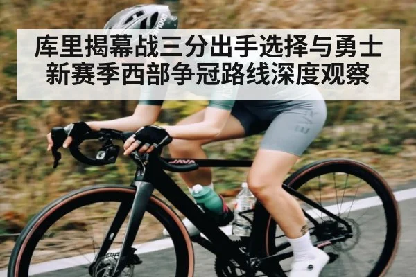 库里揭幕战三分出手选择与勇士新赛季西部争冠路线深度观察