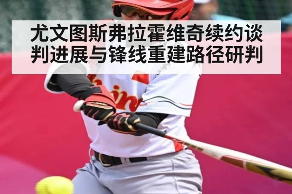 尤文图斯弗拉霍维奇续约谈判进展与锋线重建路径研判